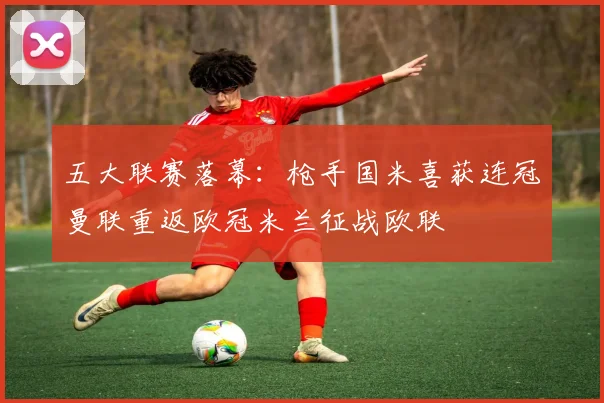 五大联赛落幕：枪手国米喜获连冠曼联重返欧冠米兰征战欧联
